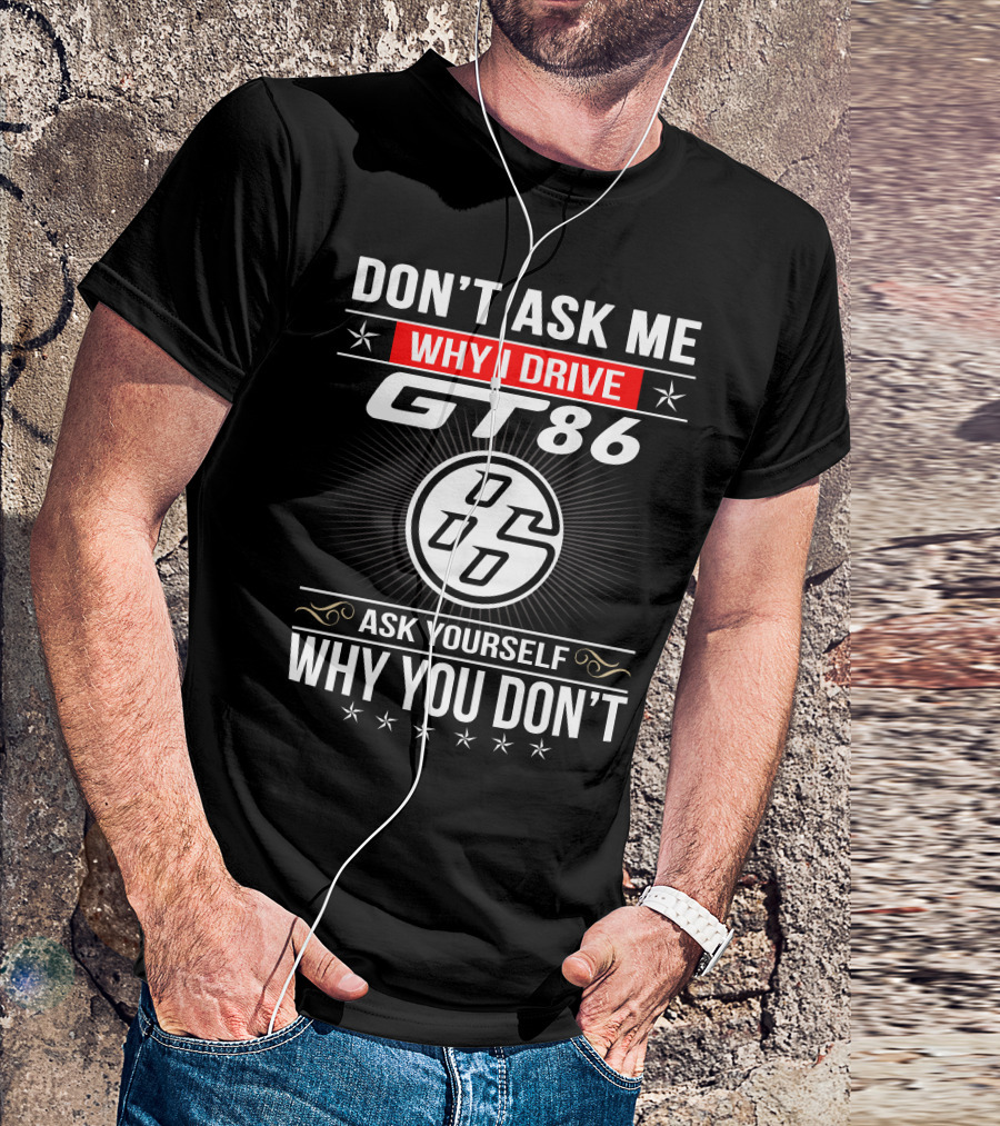 Don't Ask Me Why I Drive Gt86 Ask Yourself Why You Don't 86 T-Shirt