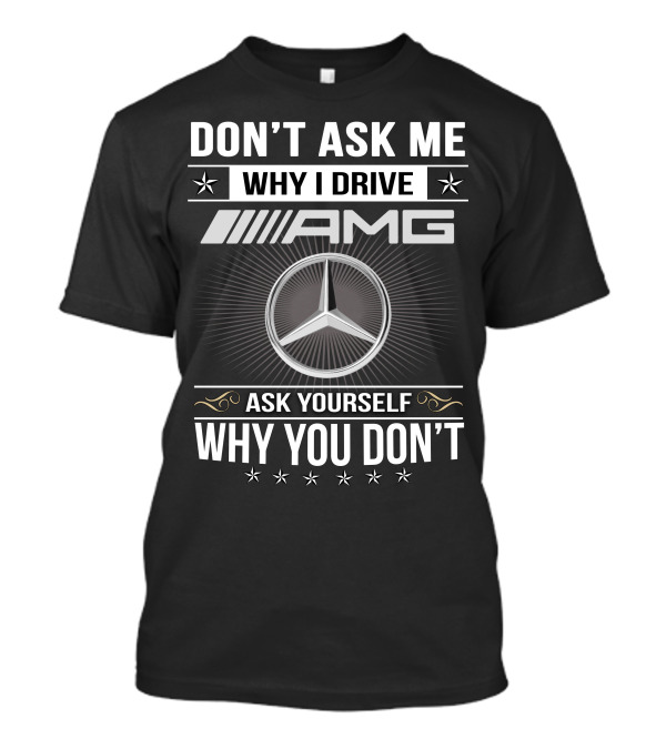Don't Ask Me Why I Drive Amg Ask Yourself Why You Don't T-Shirt