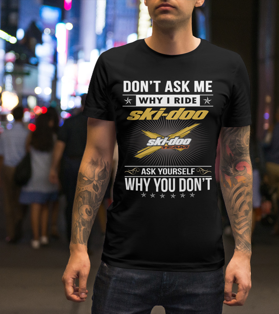 Don't Ask Me Why I Ride Ski-Doo X Ski-Doo Team Ask Yourself Why You Don't T-Shirt