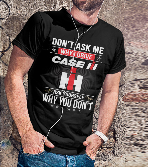 Don't Ask Me Why I Drive Case Ih Ask Yourself Why You Don't T-Shirt