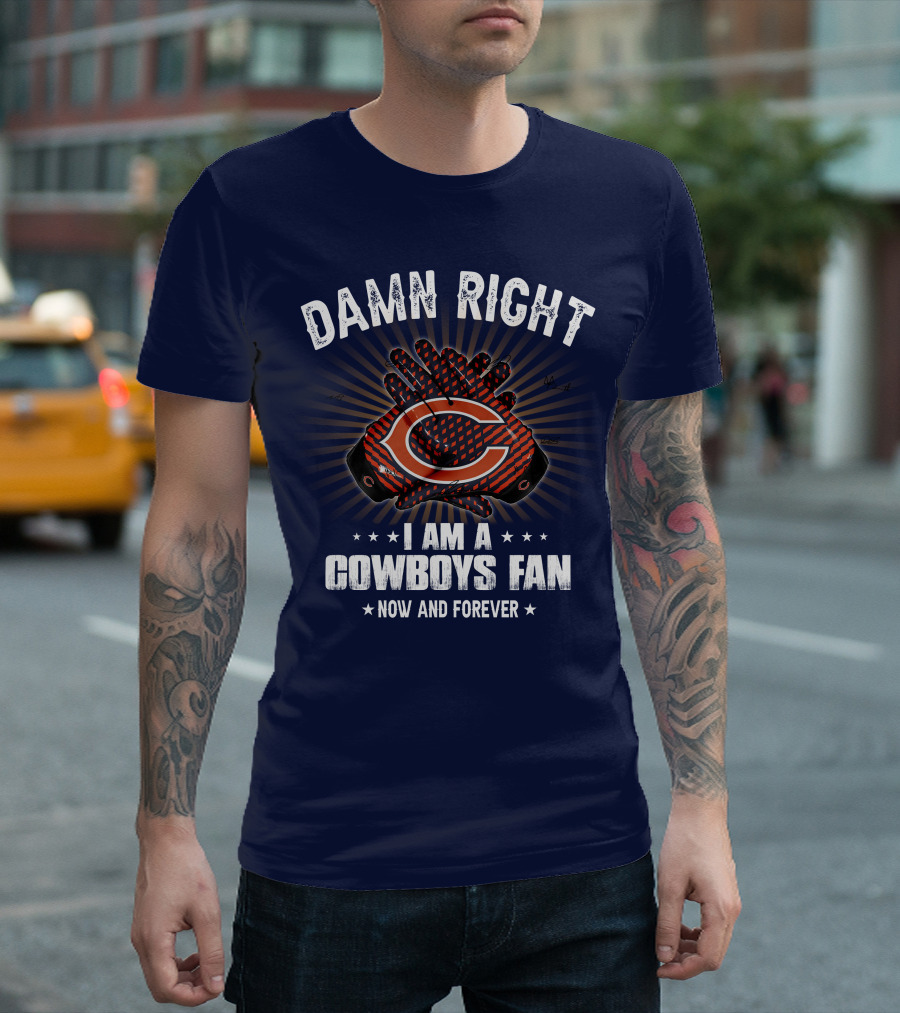 Damn Right I Am A Cowboys Fan Now And Forever Bears T-Shirt