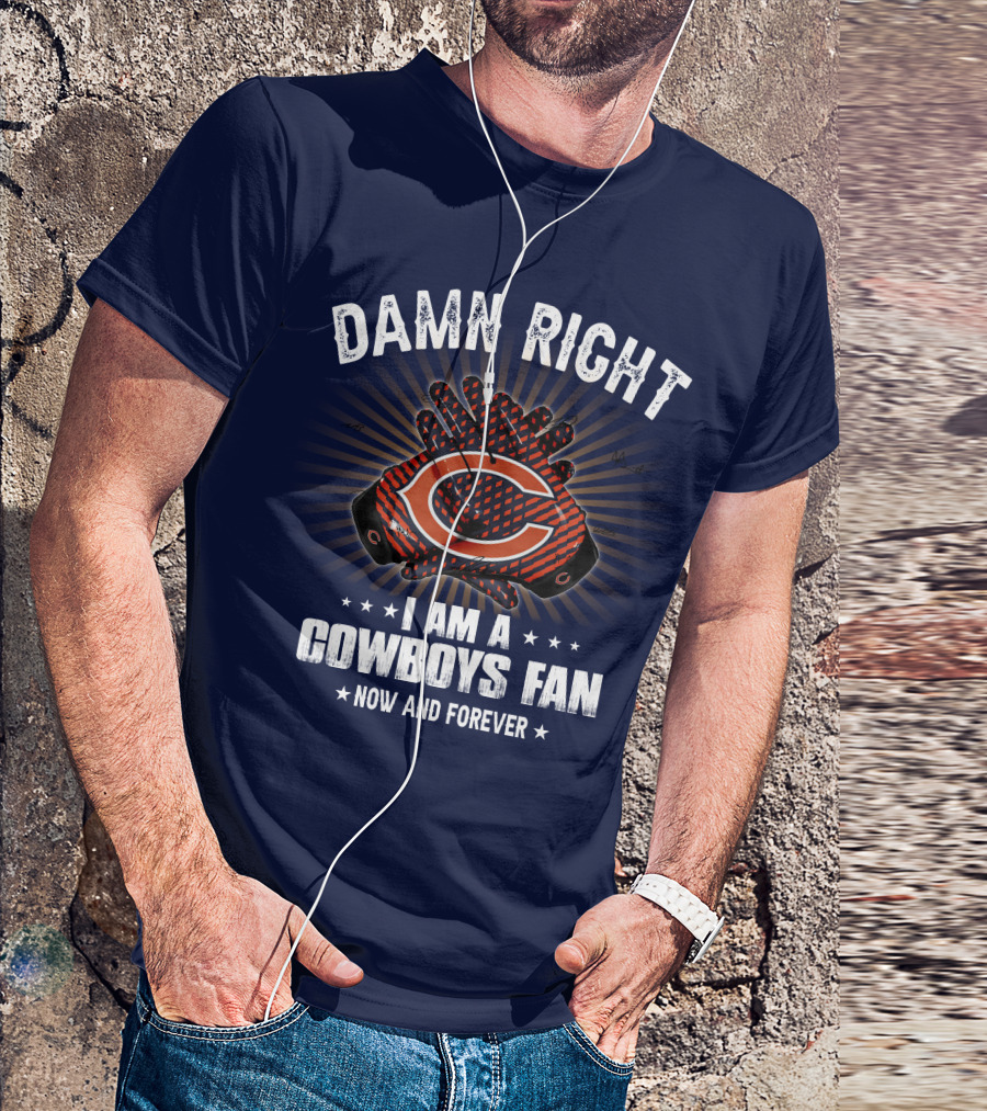 Damn Right I Am A Cowboys Fan Now And Forever Bears T-Shirt