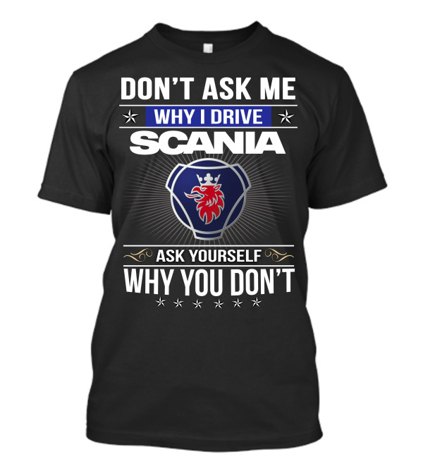 Don't Ask Me Why I Drive Scania Ask Yourself Why You Don't T-Shirt