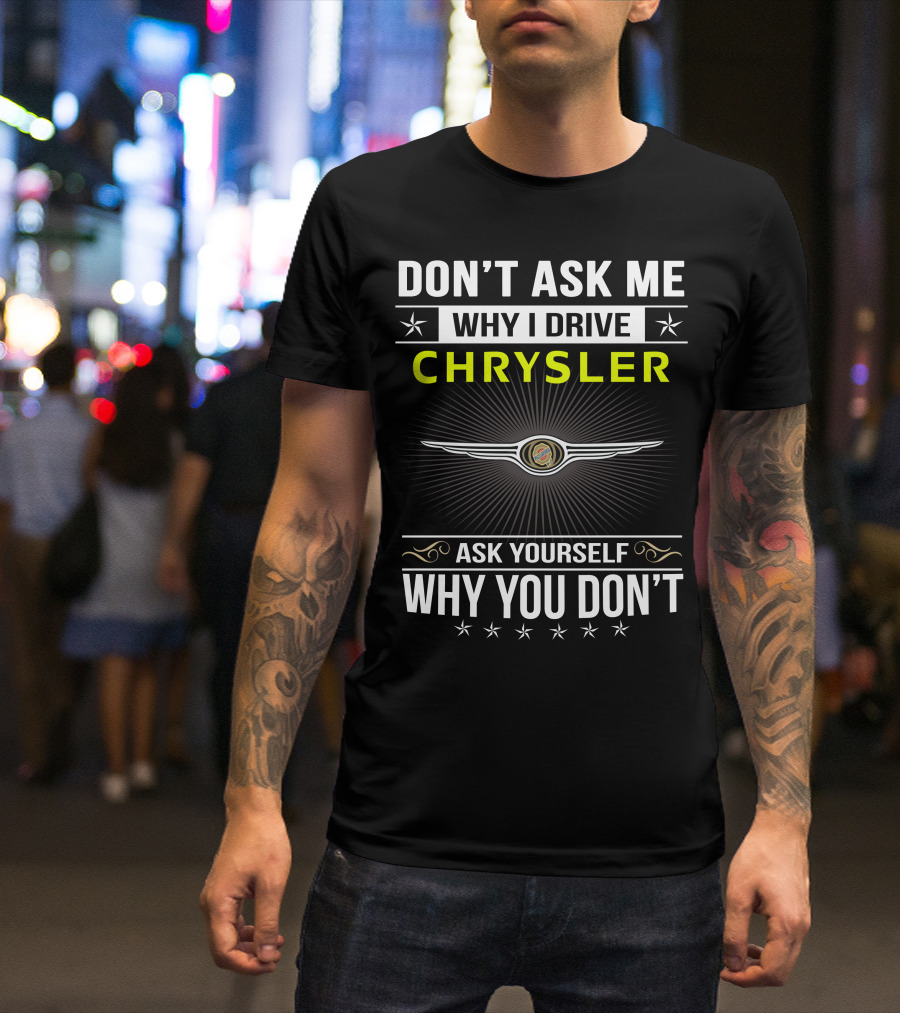 Don't Ask Me Why I Drive Chrysler Ask Yourself Why You Don't T-Shirt