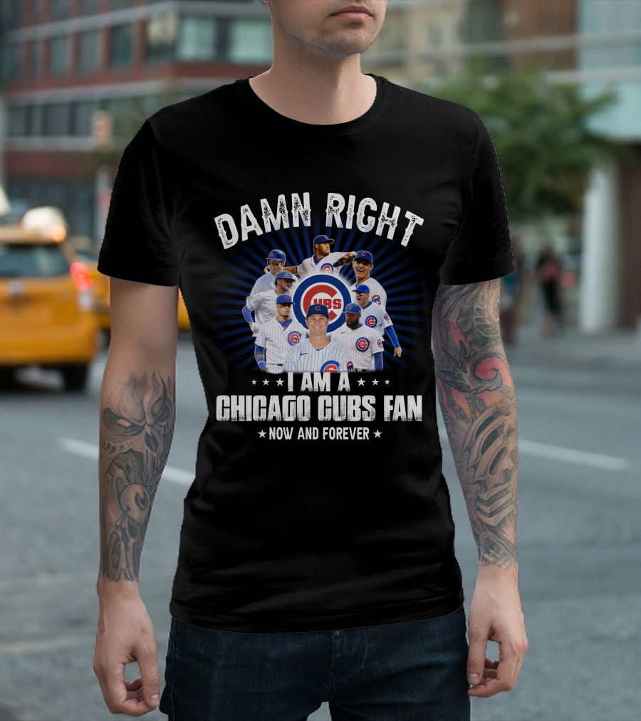 DAMN RIGHT I AM A CHICAGO CUBS FAN NOW AND FOREVER CUBS T-Shirt
