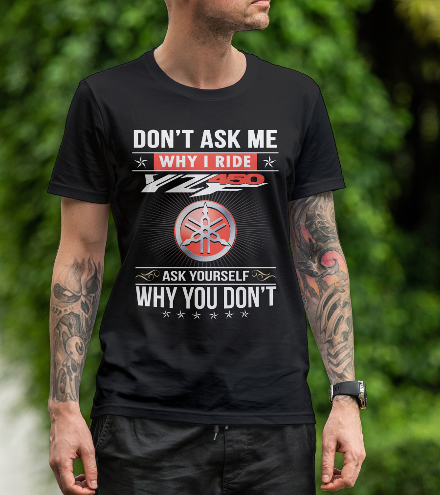 Don't Ask Me Why I Ride Yz450 Ask Yourself Why You Don't T-Shirt