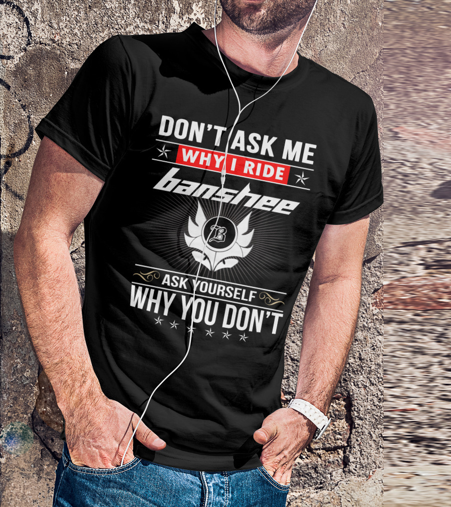 Don't Ask Me Why I Ride Banshee Ask Yourself Why You Don't T-Shirt