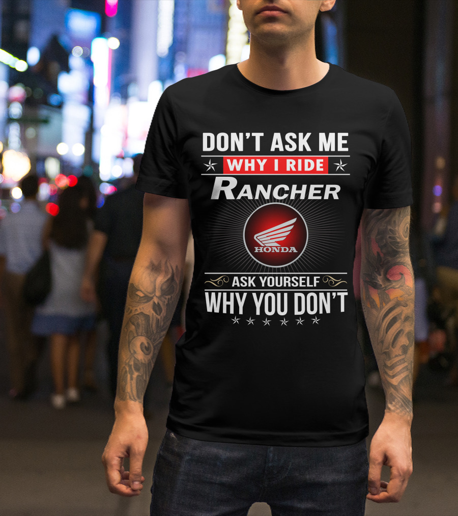 Don't Ask Me Why I Ride Rancher Honda Ask Yourself Why You Don't T-Shirt