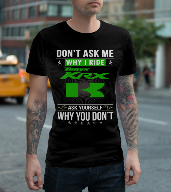 Teryx KRX Don't Ask Me Why I Ride Ask Yourself Why You Don't T-Shirt