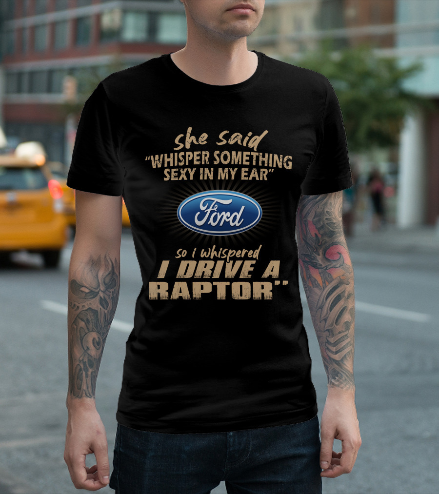 She Said Whisper Something Sexy In My Ear Ford So I Whispered I Drive A Raptor T-Shirt