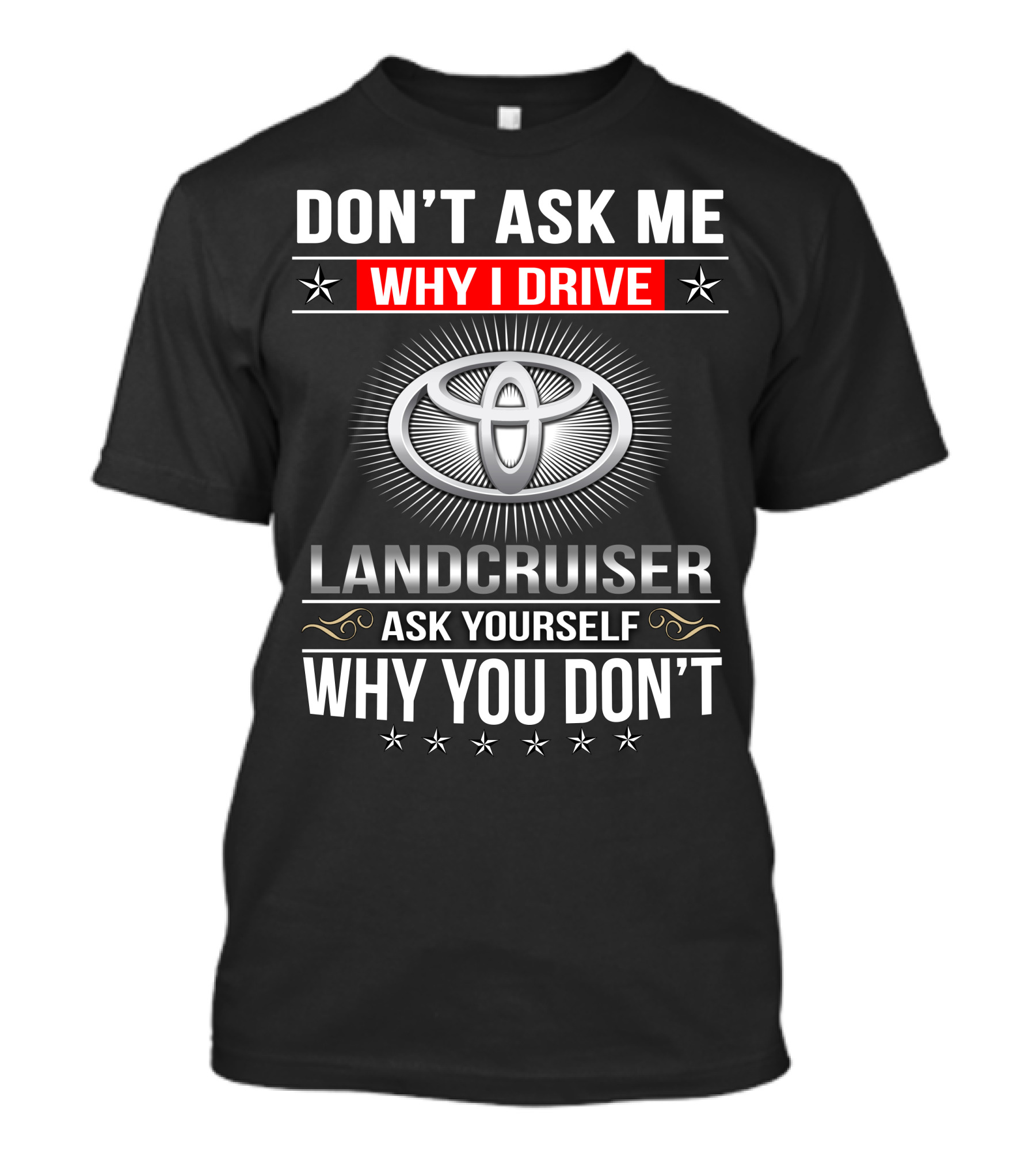 DON'T ASK ME WHY I DRIVE LANDCRUISER ASK YOURSELF WHY YOU DON'T TOYOTA T-Shirt