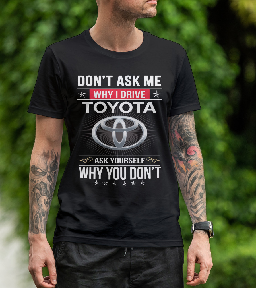 Don't Ask Me Why I Drive Toyota Ask Yourself Why You Don't T-Shirt