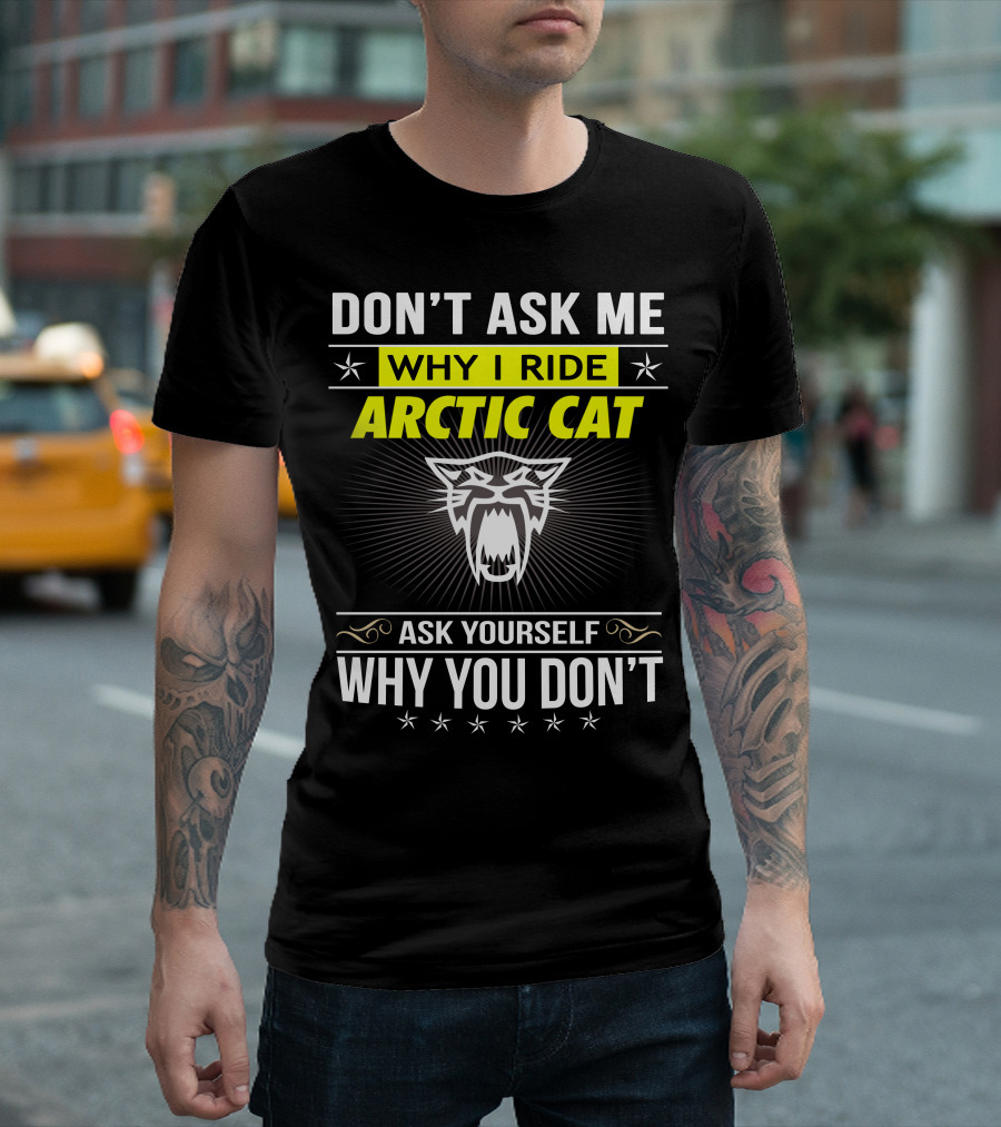 Don't Ask Me Why I Ride Arctic Cat Ask Yourself Why You Don't T-Shirt