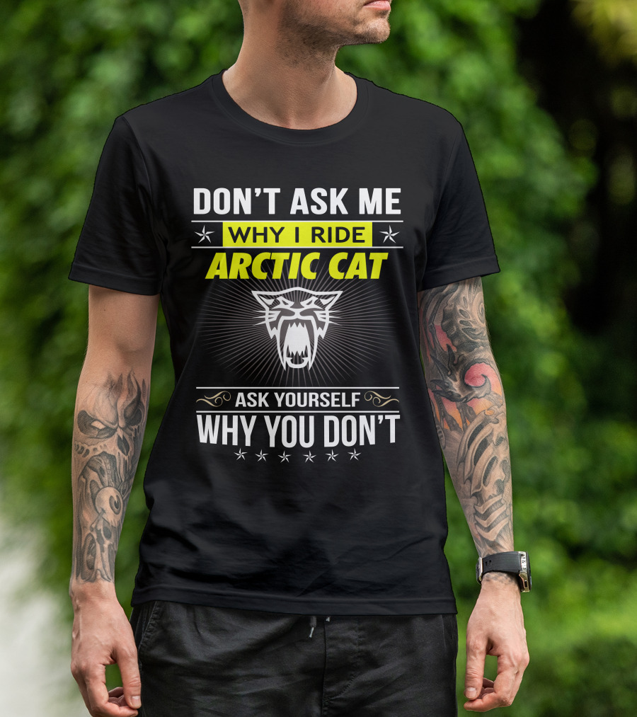 Don't Ask Me Why I Ride Arctic Cat Ask Yourself Why You Don't T-Shirt