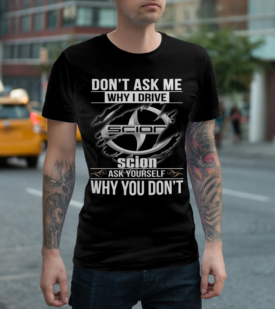 Don't Ask Me Why I Drive Scion Ask Yourself Why You Don't Scion T-Shirt