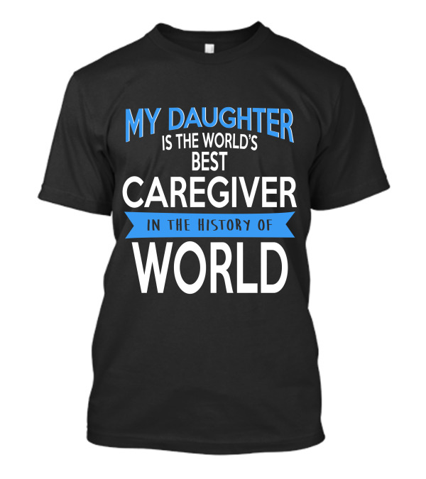 My Daughter Is The World's Best Caregiver In The History Of World T-Shirt