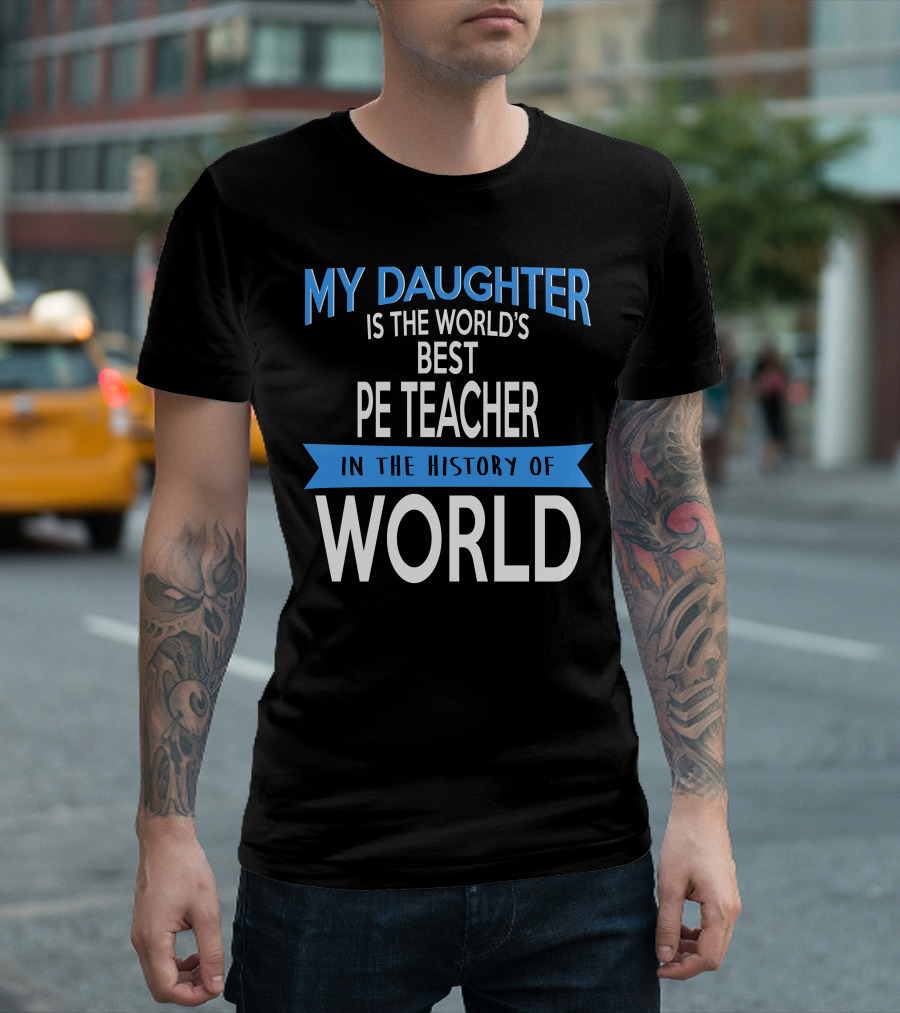 My Daughter Is The World's Best PE Teacher In The History Of World T-Shirt