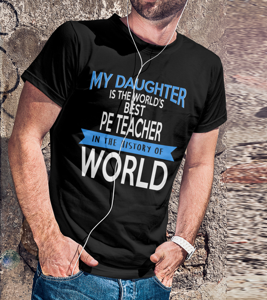 My Daughter Is The World's Best PE Teacher In The History Of World T-Shirt