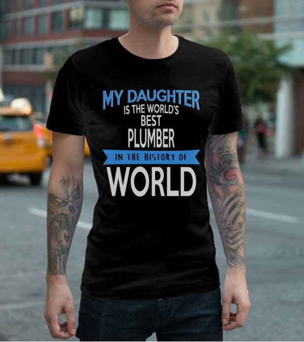 My Daughter Is The World's Best Plumber In The History Of World T-Shirt