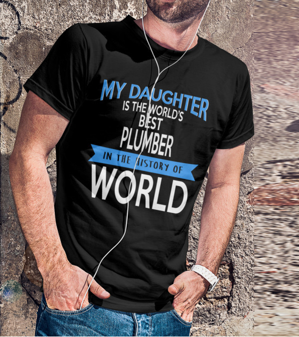 My Daughter Is The World's Best Plumber In The History Of World T-Shirt