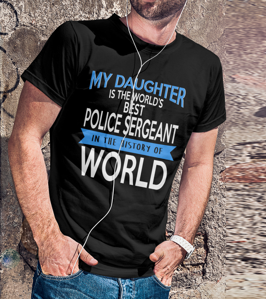My Daughter Is The World's Best Police Sergeant In The History Of World T-Shirt