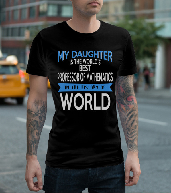 My Daughter Is The World's Best Professor Of Mathematics In The History Of World T-Shirt