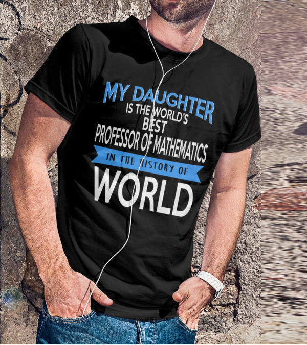 My Daughter Is The World's Best Professor Of Mathematics In The History Of World T-Shirt