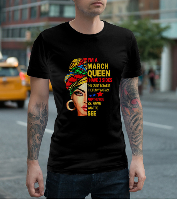 I'm A March Queen I Have 3 Sides The Quiet & Sweet The Funny & Crazy And The Side You Never Want To See T-Shirt