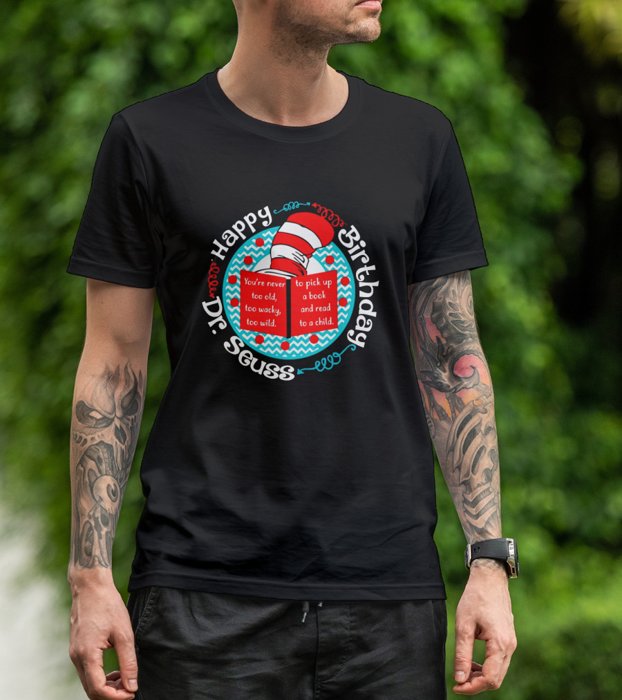 Happy Birthday Dr Seuss You're Never Too Old Too Wacky Too Wild To Pick Up A Book And Read To A Child T-Shirt