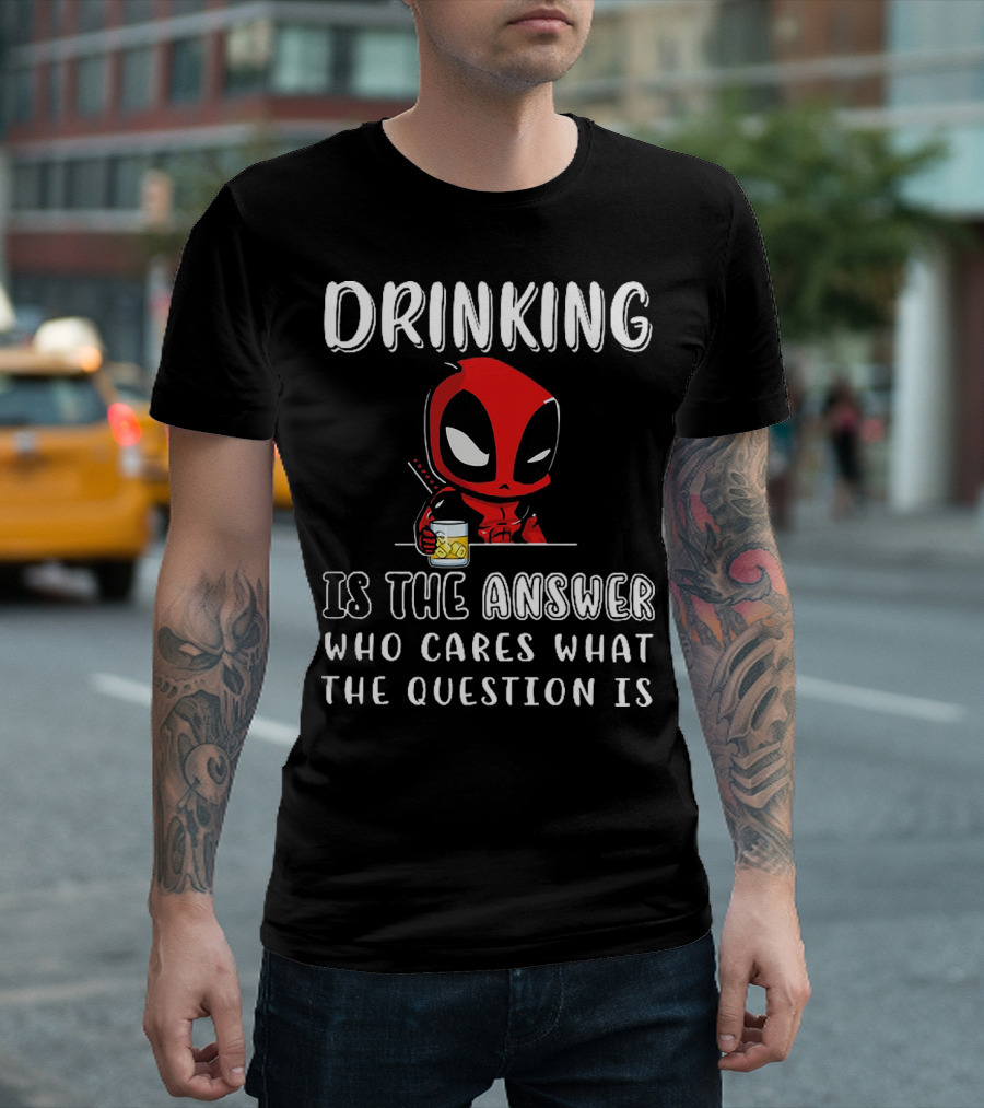 Deadpool Drinking Is The Answer Who Cares What The Question Is T-Shirt