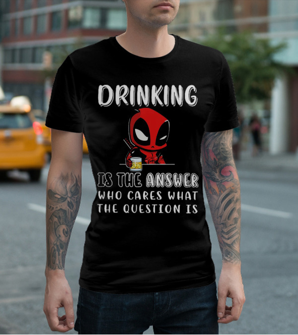 Deadpool Drinking Is The Answer Who Cares What The Question Is T-Shirt