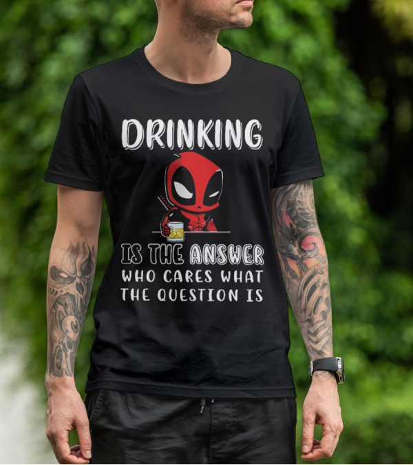 Deadpool Drinking Is The Answer Who Cares What The Question Is T-Shirt