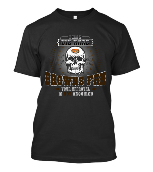 I Am A Die Hard Browns Fan Your Approval Is Not Required T-Shirt