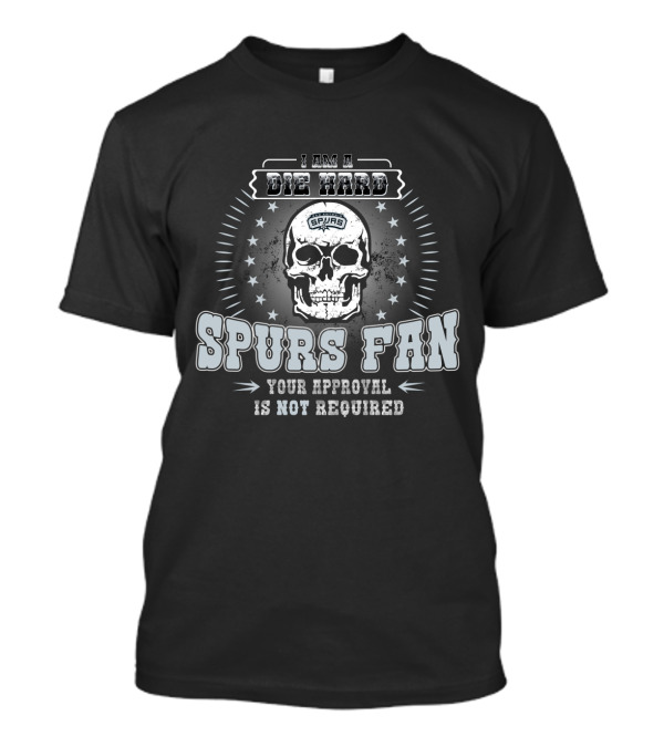I Am A Die Hard Spurs Fan Your Approval Is Not Required T-Shirt