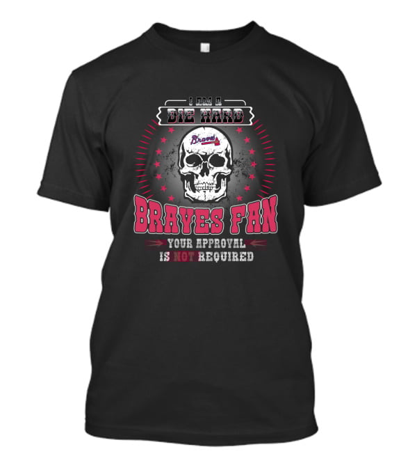 I Am A Die Hard Braves Fan Your Approval Is Not Required T-Shirt