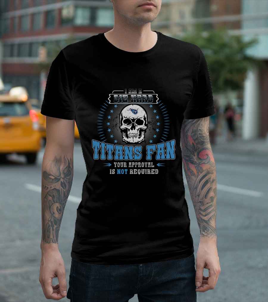 I Am A Die Hard Titans Fan Your Approval Is Not Required T-Shirt