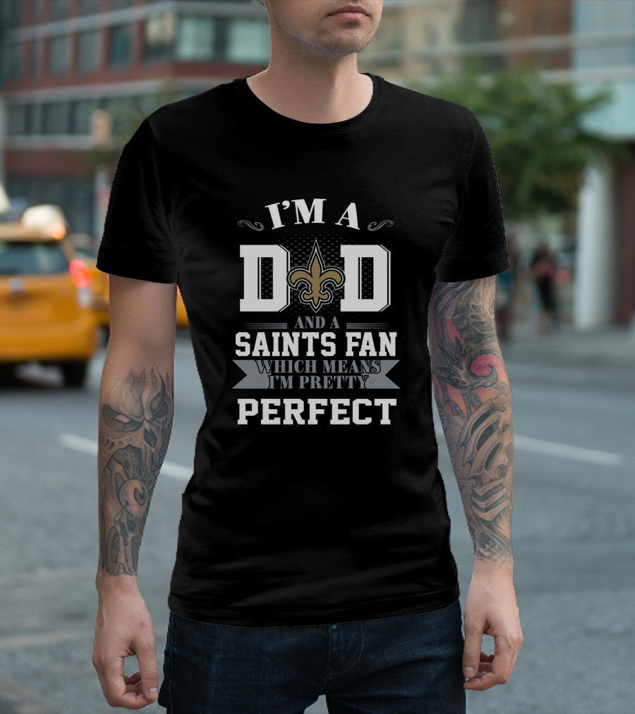 I'm A Dad And A Saints Fan Which Means I'm Pretty Perfect T-Shirt