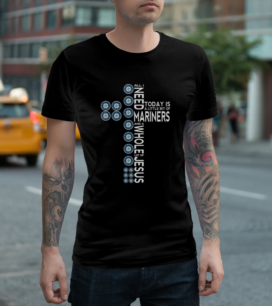 Seattle Mariners Logo Cross with All I Need Today Is A Little Bit of Mariners and A Whole Lot of Jesus T-Shirt