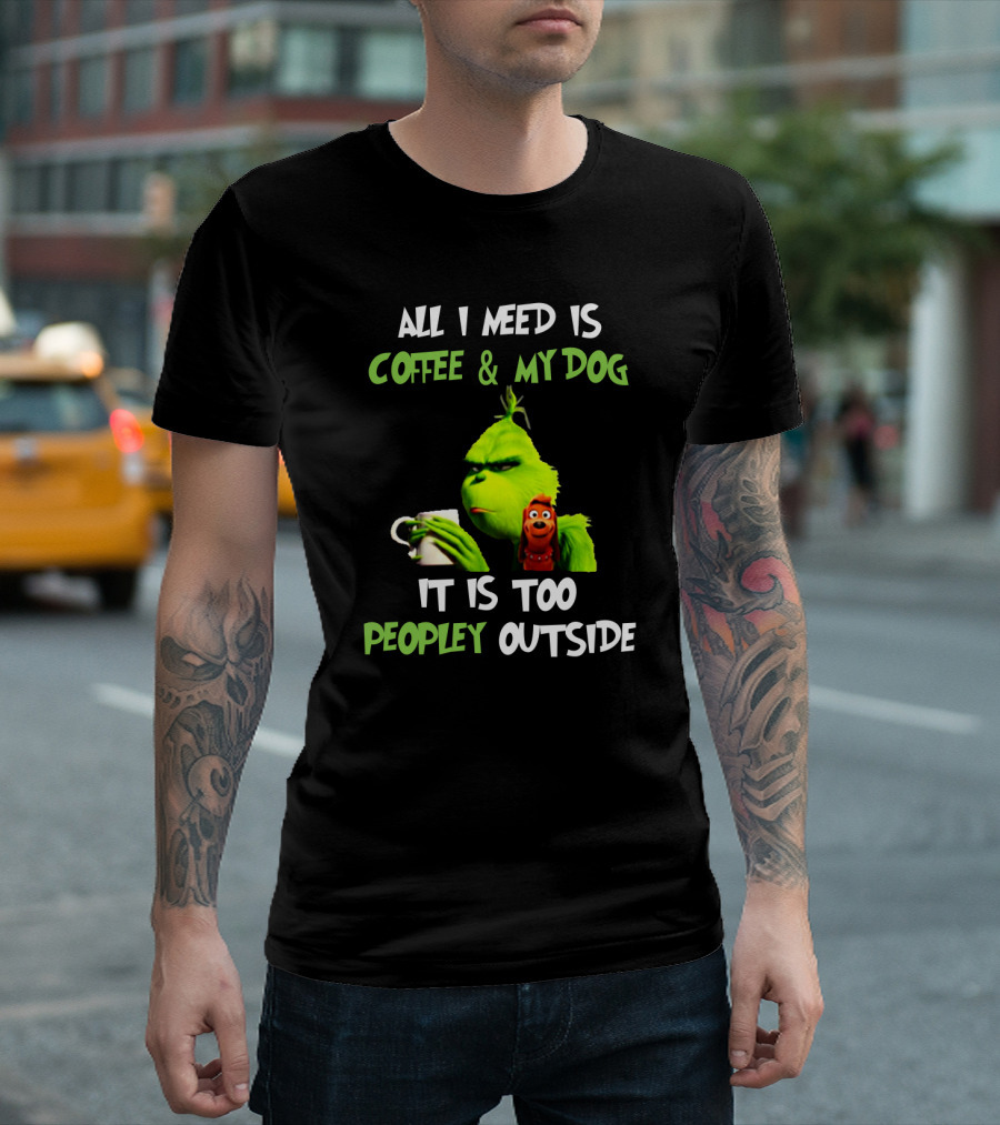 All I Need Is Coffee and My Dog Grinch It Is Too Peopley Outside T-Shirt