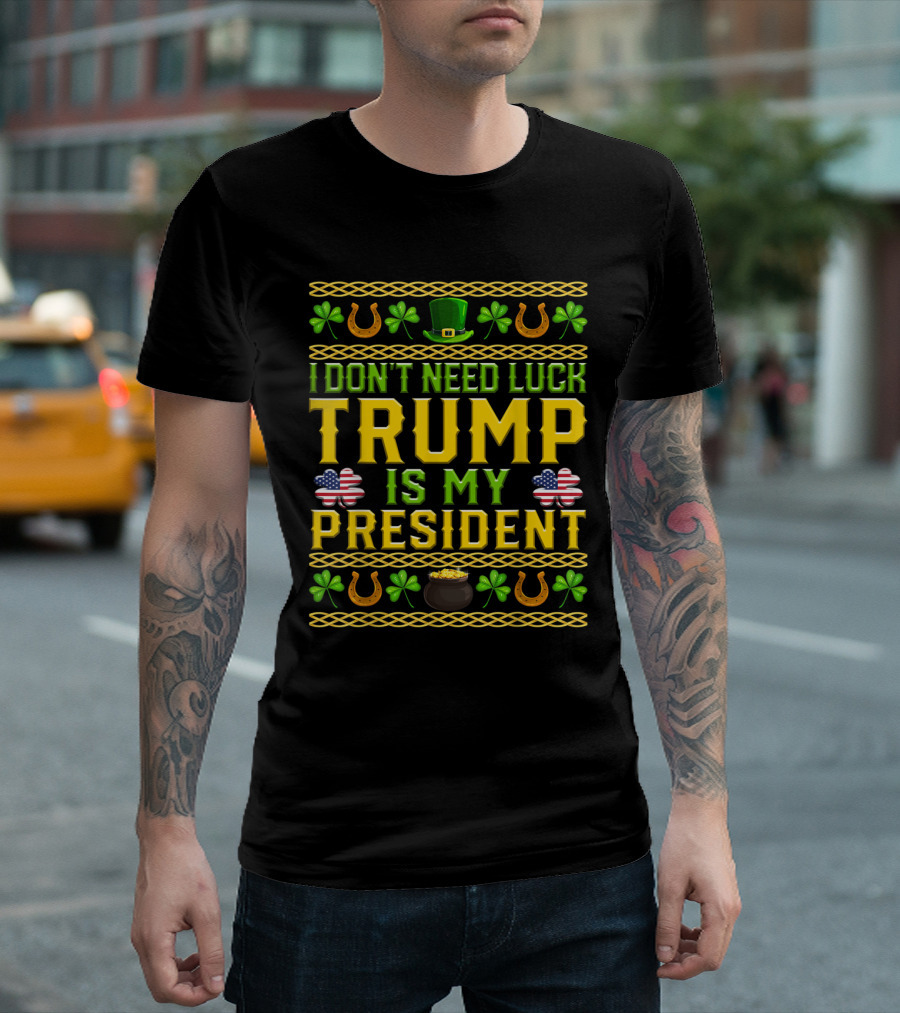 I Don't Need Luck Trump Is My President Shamrock Horseshoe Flag Hat Pot of Gold T-Shirt