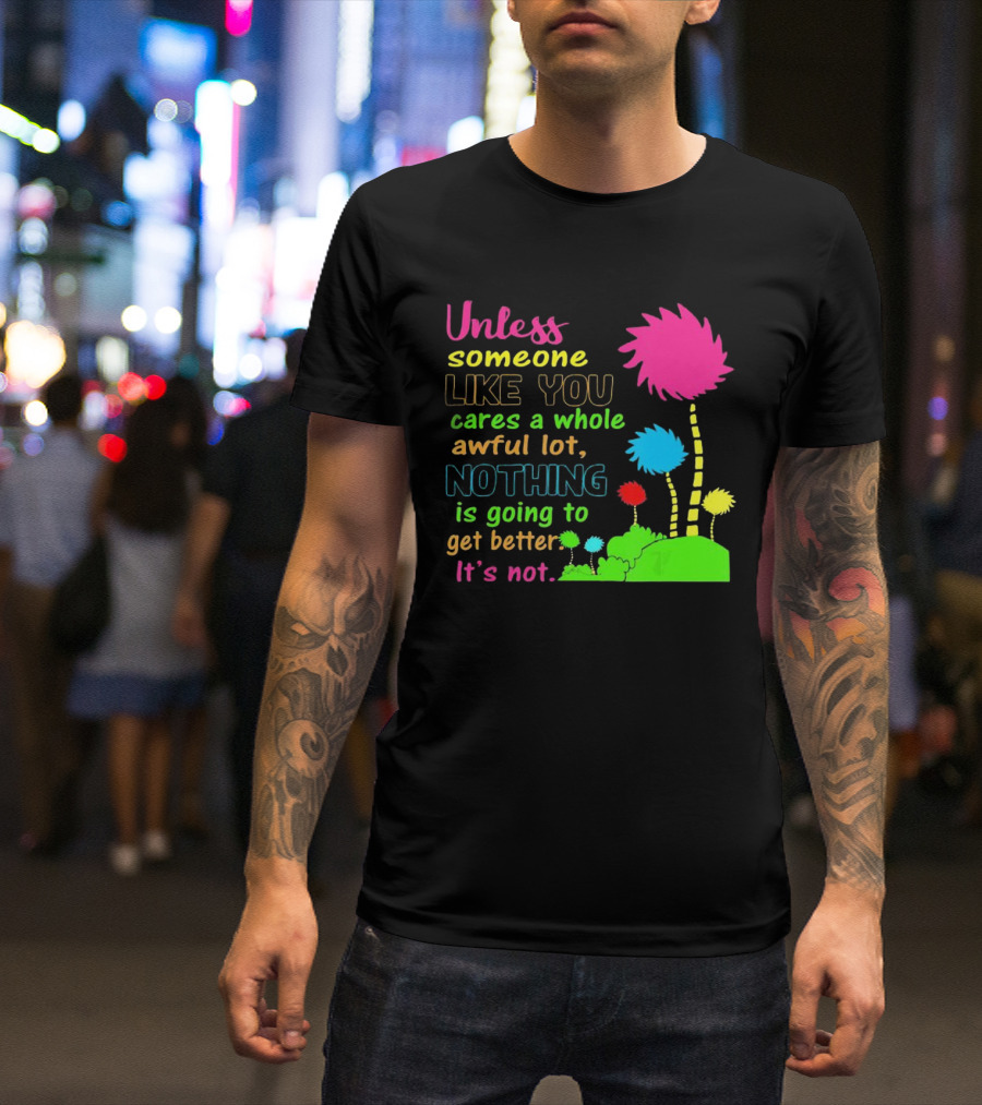 Unless Someone Like You Earth Day Cares Nothing Is Going To Get Better It's Not T-Shirt