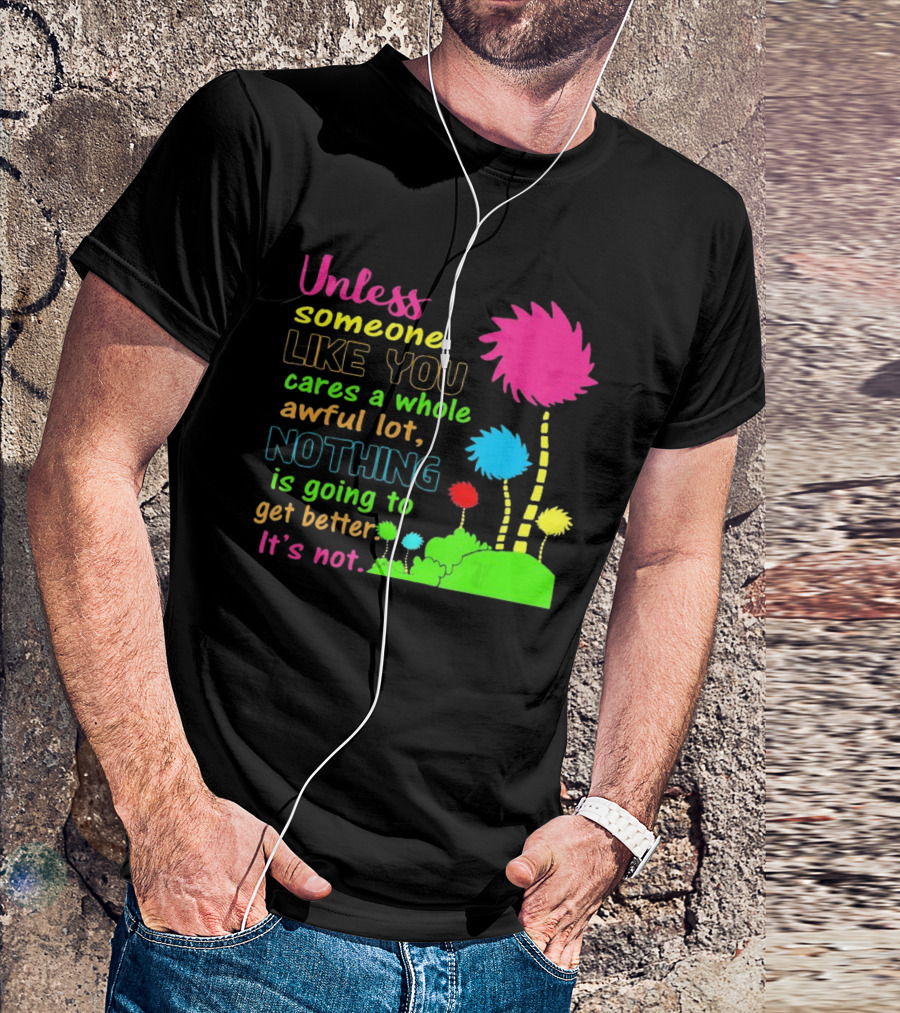 Unless Someone Like You Earth Day Cares Nothing Is Going To Get Better It's Not T-Shirt