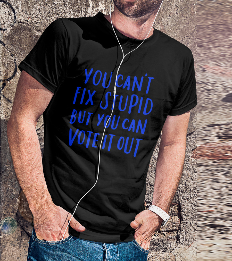 You Can't Fix Stupid But You Can Vote It Out T-Shirt