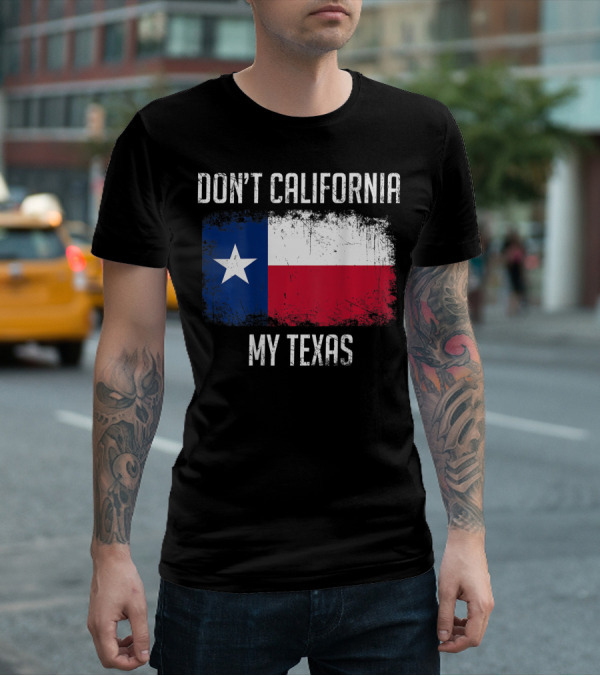 DON'T CALIFORNIA MY TEXAS FLAG LOVE TEXAS T-Shirt