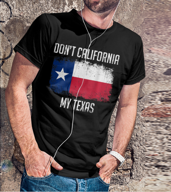 DON'T CALIFORNIA MY TEXAS FLAG LOVE TEXAS T-Shirt