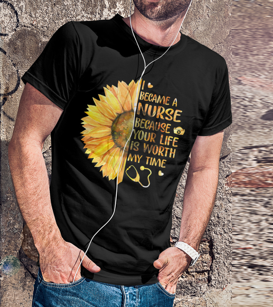 I Became A Nurse Because Your Life Is Worth My Time Sunflower Stethoscope Heart T-Shirt