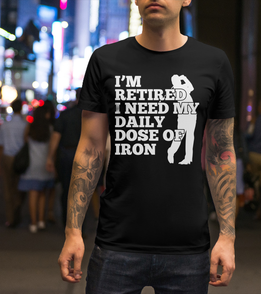 I'm Retired I Need My Daily Dose Of Iron Golfer T-Shirt