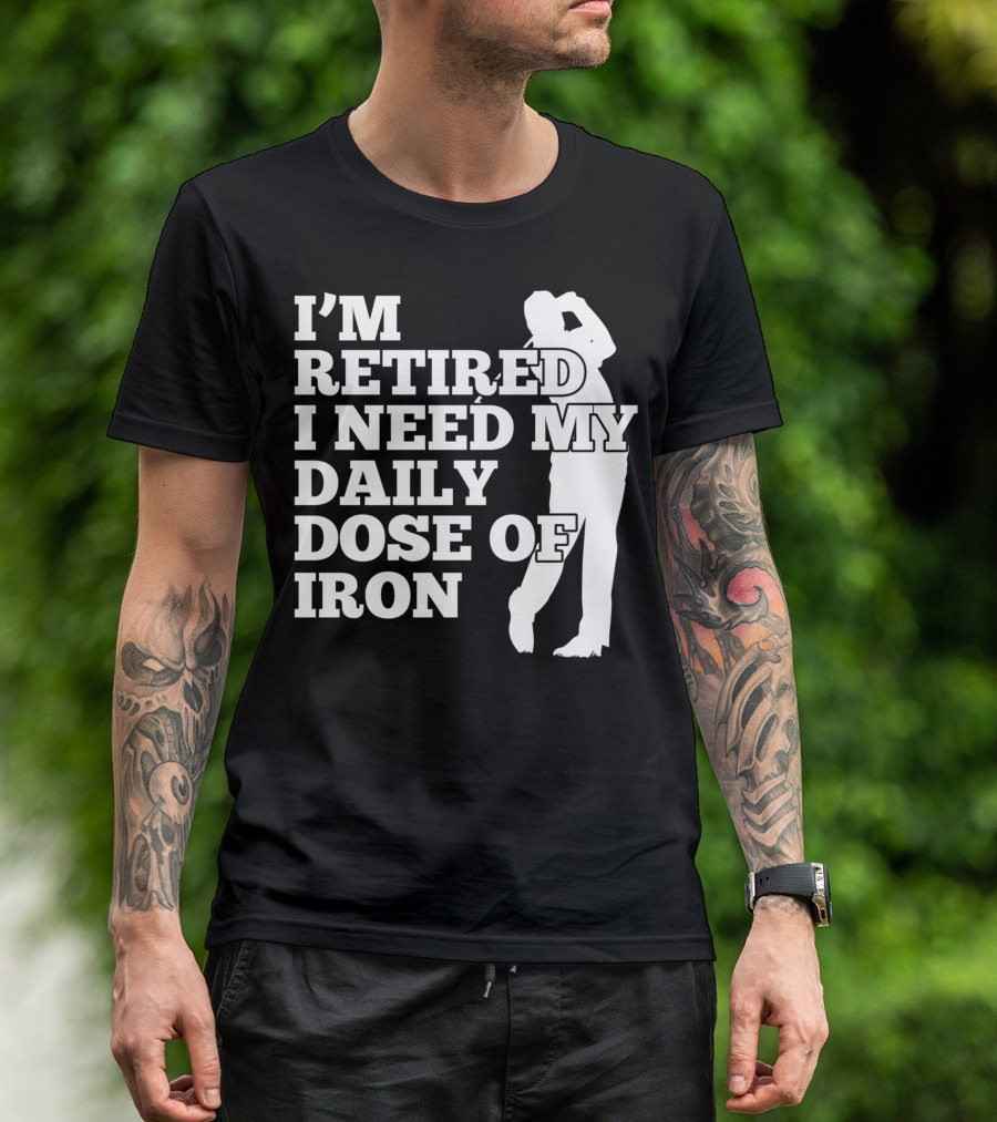 I'm Retired I Need My Daily Dose Of Iron Golfer T-Shirt