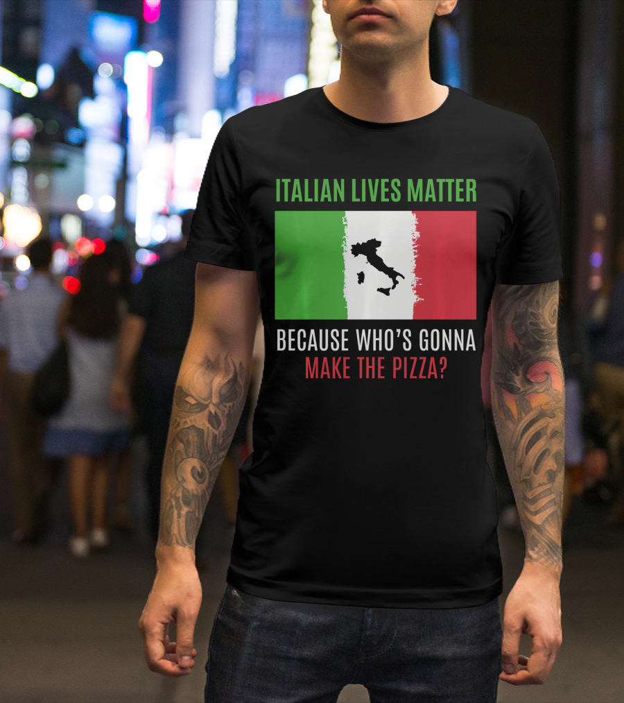 Italian Lives Matter Because Who's Gonna Make The Pizza? T-Shirt