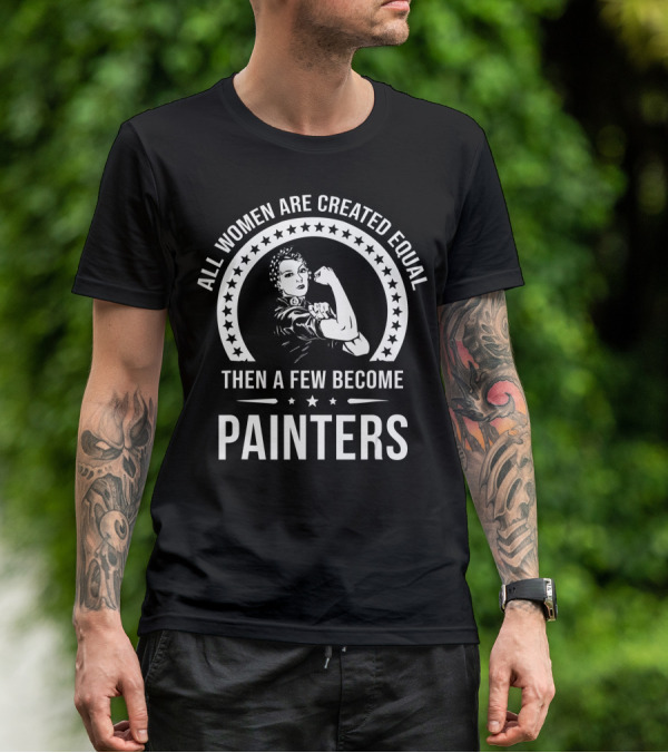 ALL WOMEN ARE CREATED EQUAL THEN A FEW BECOME PAINTERS T-Shirt
